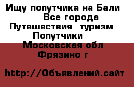 Ищу попутчика на Бали!!! - Все города Путешествия, туризм » Попутчики   . Московская обл.,Фрязино г.